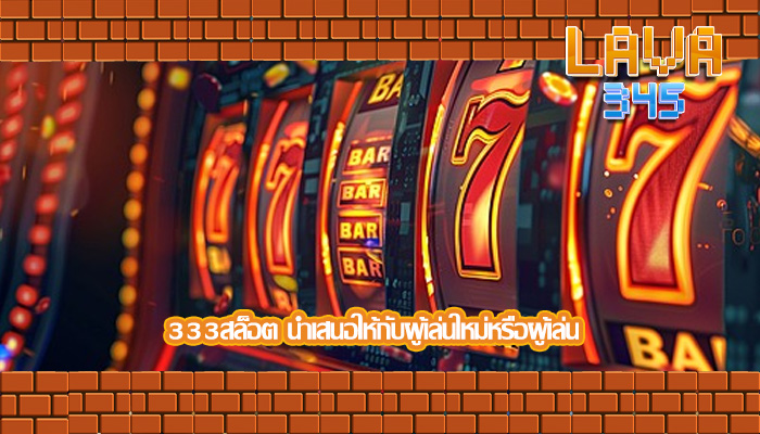 333สล็อต นำเสนอให้กับผู้เล่นใหม่หรือผู้เล่น